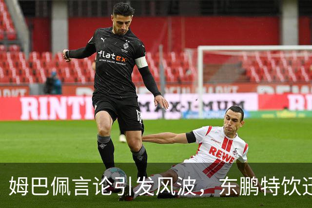 姆巴佩言论引发风波，东鹏特饮迅速解约背后的真相